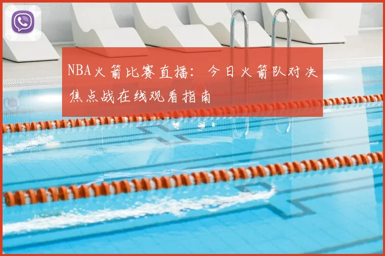 NBA火箭比赛直播：今日火箭队对决焦点战在线观看指南