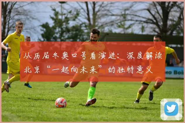 从历届冬奥口号看演进：深度解读北京“一起向未来”的独特意义