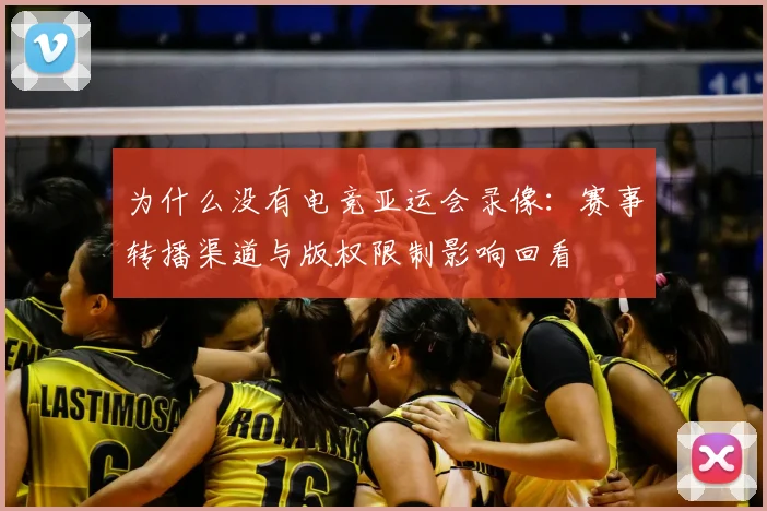 为什么没有电竞亚运会录像：赛事转播渠道与版权限制影响回看