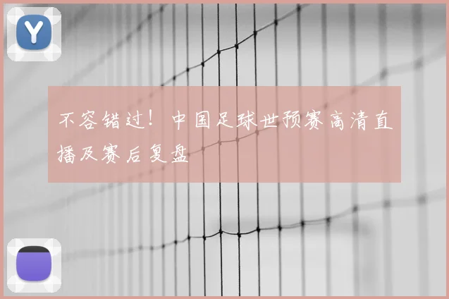 不容错过！中国足球世预赛高清直播及赛后复盘