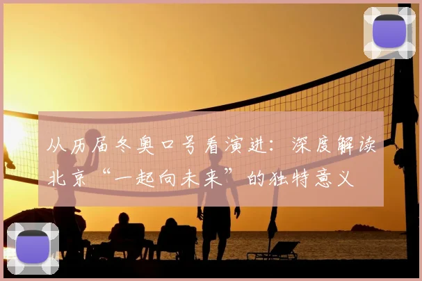 从历届冬奥口号看演进：深度解读北京“一起向未来”的独特意义