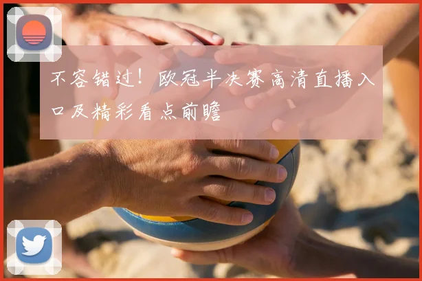 不容错过！欧冠半决赛高清直播入口及精彩看点前瞻