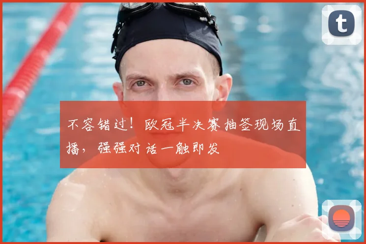 不容错过！欧冠半决赛抽签现场直播，强强对话一触即发