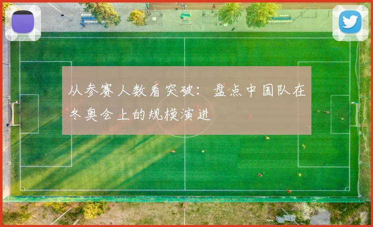 从参赛人数看突破：盘点中国队在冬奥会上的规模演进
