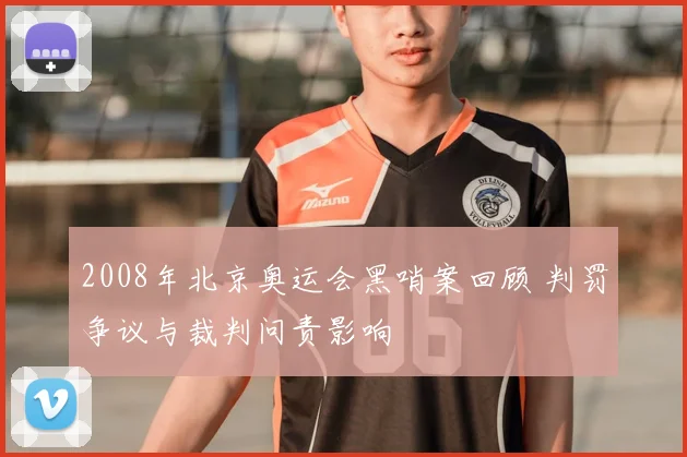 2008年北京奥运会黑哨案回顾 判罚争议与裁判问责影响