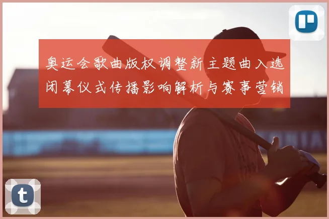 奥运会歌曲版权调整新主题曲入选闭幕仪式传播影响解析与赛事营销联动