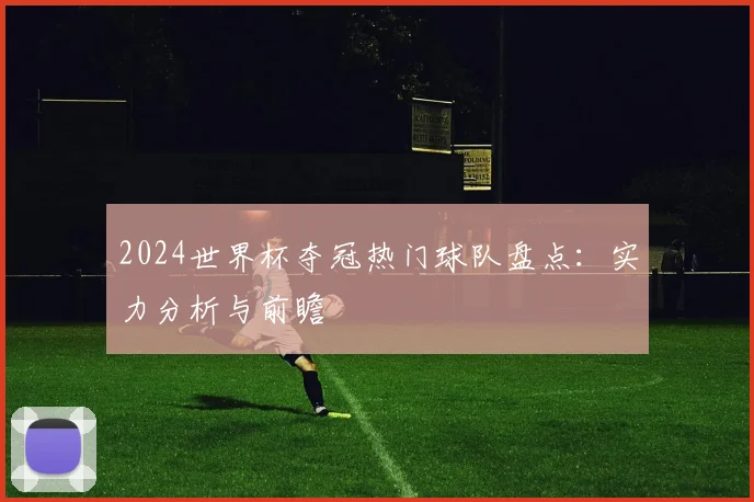 2024世界杯夺冠热门球队盘点：实力分析与前瞻