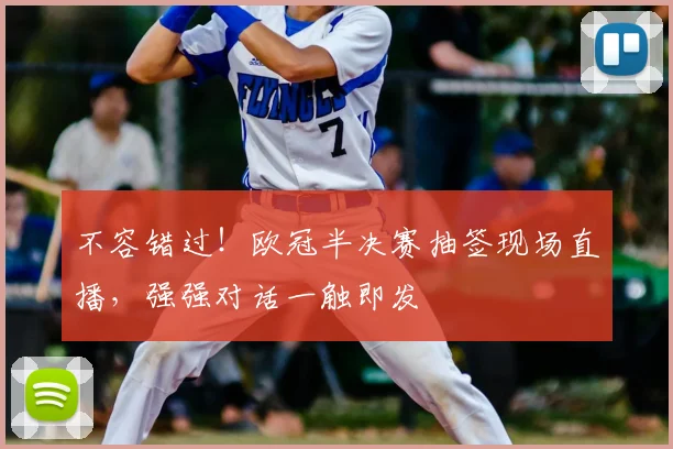 不容错过！欧冠半决赛抽签现场直播，强强对话一触即发