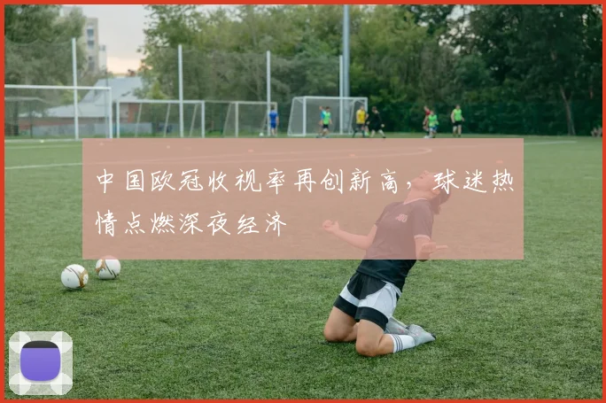 中国欧冠收视率再创新高，球迷热情点燃深夜经济