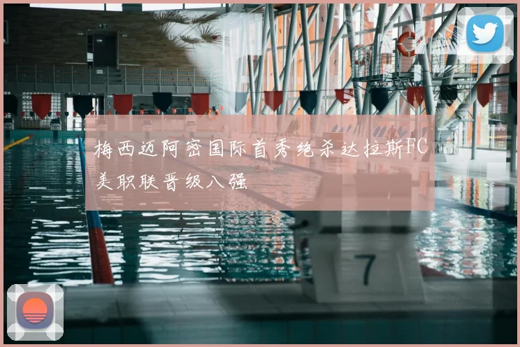 梅西迈阿密国际首秀绝杀达拉斯FC美职联晋级八强