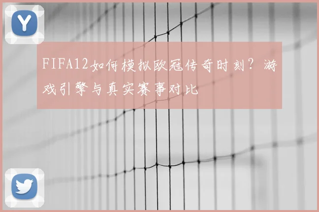 FIFA12如何模拟欧冠传奇时刻？游戏引擎与真实赛事对比