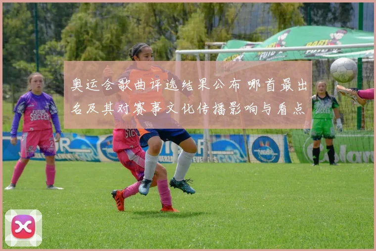 奥运会歌曲评选结果公布 哪首最出名及其对赛事文化传播影响与看点